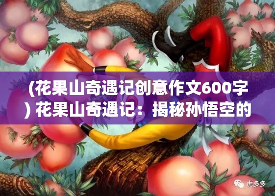 (花果山奇遇记创意作文600字) 花果山奇遇记：揭秘孙悟空的隐秘乱逗之旅 —— 森林深处的秘密花果盛宴